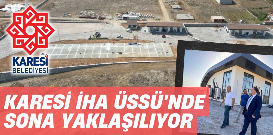 KARESİ İHA ÜSSÜ'NDE SONA YAKLAŞILIYOR