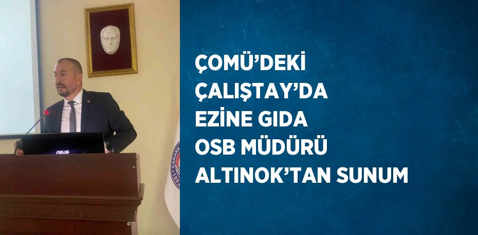 ÇOMÜ’DEKİ ÇALIŞTAY’DA EZİNE GIDA OSB MÜDÜRÜ ALTINOK’TAN SUNUM