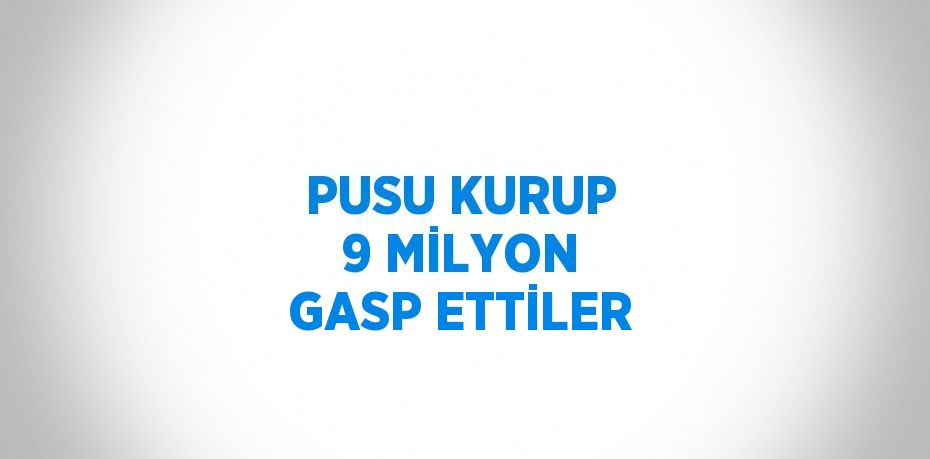 PUSU KURUP 9 MİLYON GASP ETTİLER