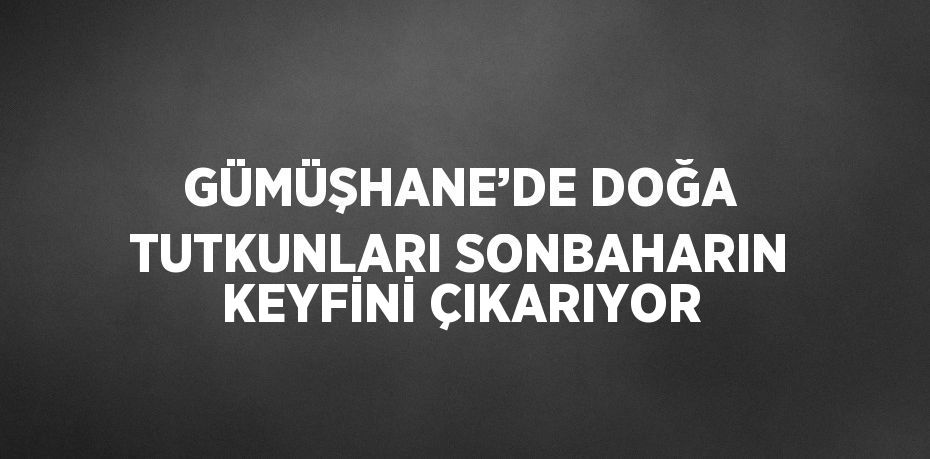 GÜMÜŞHANE’DE DOĞA TUTKUNLARI SONBAHARIN KEYFİNİ ÇIKARIYOR