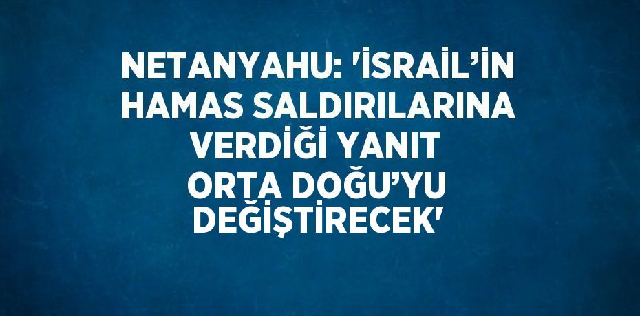 NETANYAHU: 'İSRAİL’İN HAMAS SALDIRILARINA VERDİĞİ YANIT ORTA DOĞU’YU DEĞİŞTİRECEK'