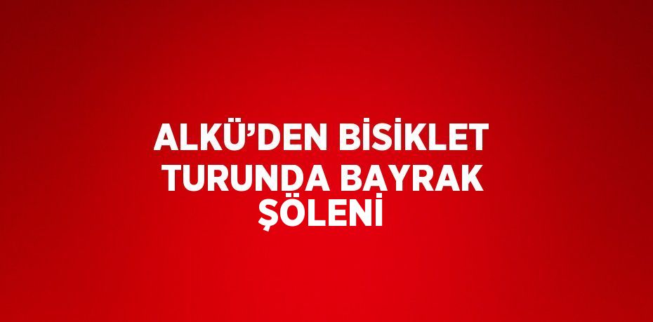 ALKÜ’DEN BİSİKLET TURUNDA BAYRAK ŞÖLENİ