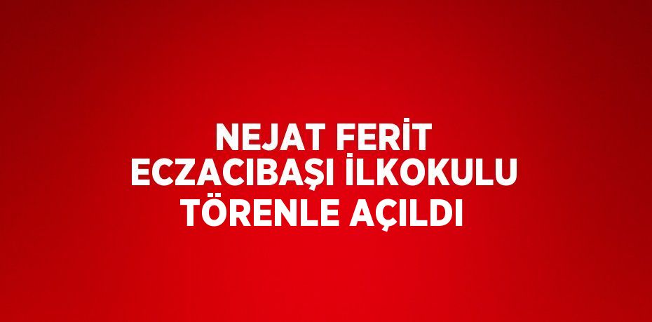 NEJAT FERİT ECZACIBAŞI İLKOKULU TÖRENLE AÇILDI