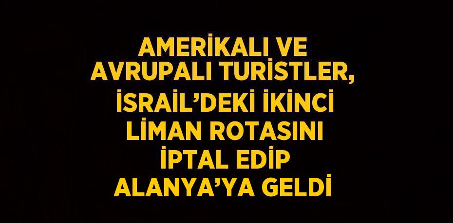 AMERİKALI VE AVRUPALI TURİSTLER, İSRAİL’DEKİ İKİNCİ LİMAN ROTASINI İPTAL EDİP ALANYA’YA GELDİ