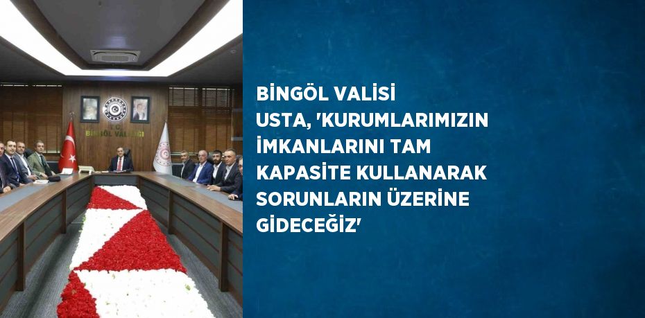 BİNGÖL VALİSİ USTA, 'KURUMLARIMIZIN İMKANLARINI TAM KAPASİTE KULLANARAK SORUNLARIN ÜZERİNE GİDECEĞİZ'