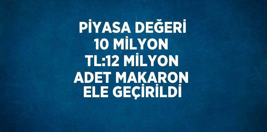 PİYASA DEĞERİ 10 MİLYON TL:12 MİLYON ADET MAKARON ELE GEÇİRİLDİ