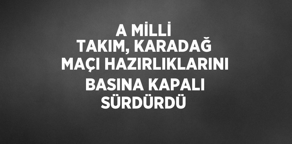 A MİLLİ TAKIM, KARADAĞ MAÇI HAZIRLIKLARINI BASINA KAPALI SÜRDÜRDÜ