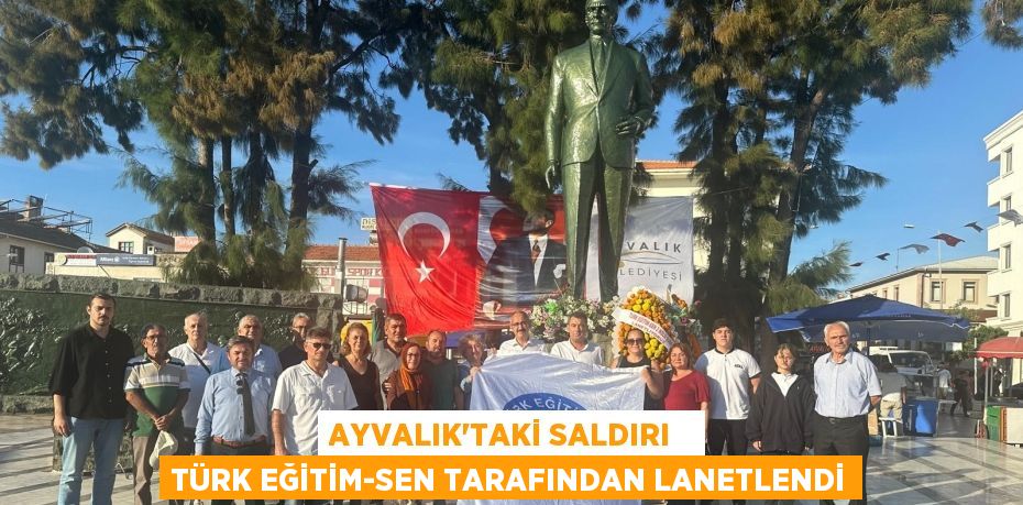 AYVALIK’TAKİ SALDIRI   TÜRK EĞİTİM-SEN TARAFINDAN LANETLENDİ