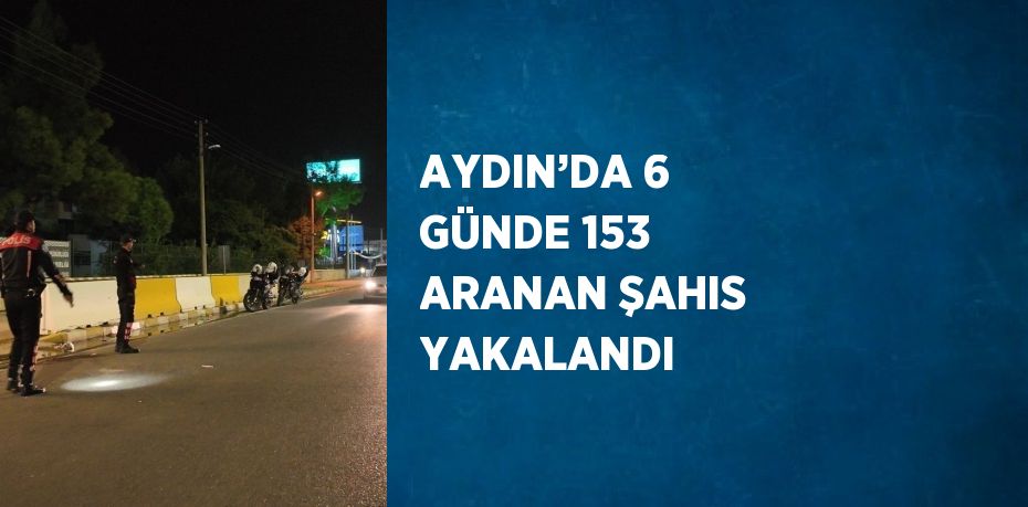 AYDIN’DA 6 GÜNDE 153 ARANAN ŞAHIS YAKALANDI