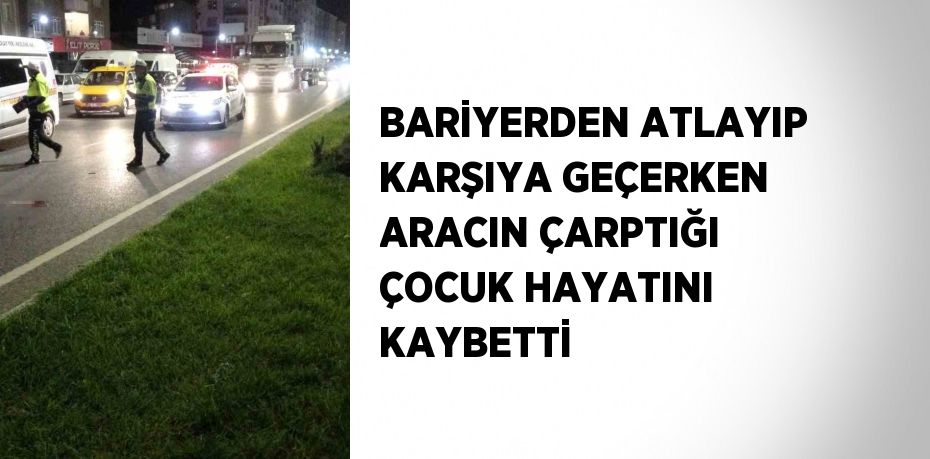 BARİYERDEN ATLAYIP KARŞIYA GEÇERKEN ARACIN ÇARPTIĞI ÇOCUK HAYATINI KAYBETTİ