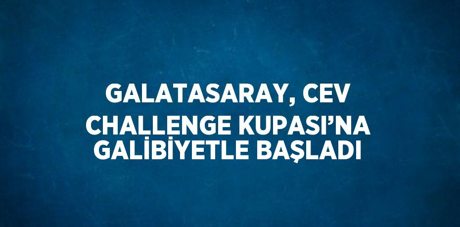 GALATASARAY, CEV CHALLENGE KUPASI’NA GALİBİYETLE BAŞLADI