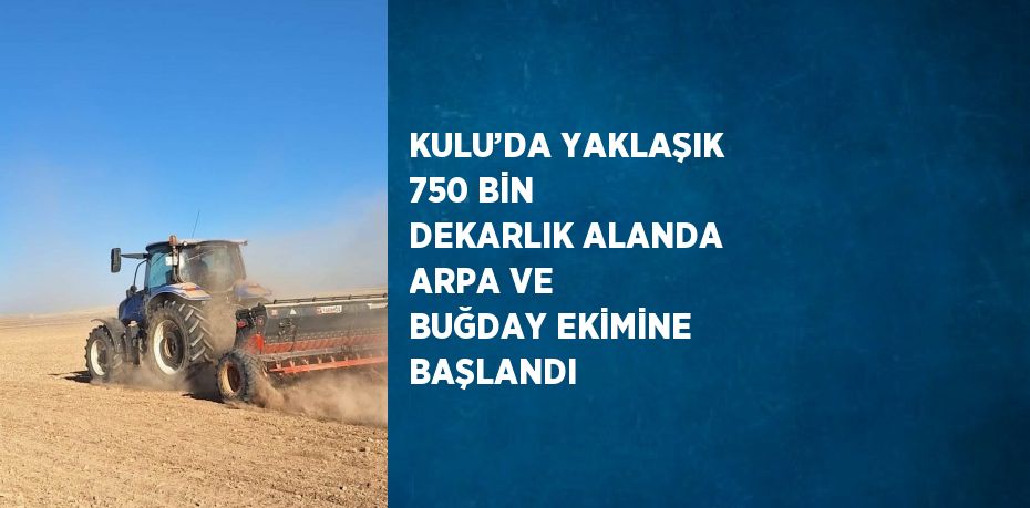 KULU’DA YAKLAŞIK 750 BİN DEKARLIK ALANDA ARPA VE BUĞDAY EKİMİNE BAŞLANDI