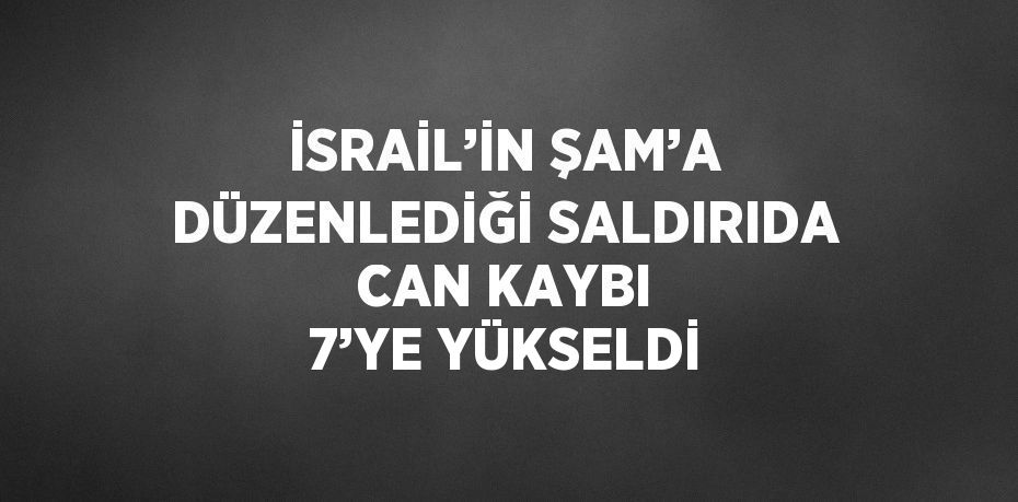 İSRAİL’İN ŞAM’A DÜZENLEDİĞİ SALDIRIDA CAN KAYBI 7’YE YÜKSELDİ