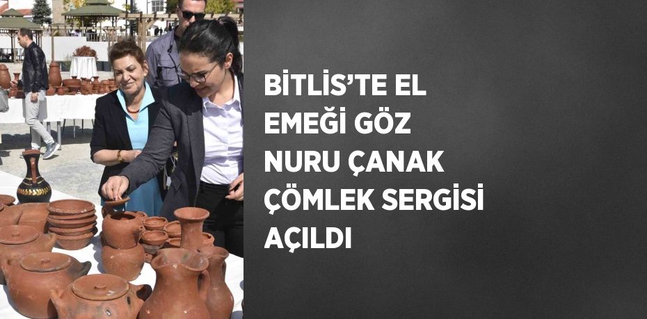 BİTLİS’TE EL EMEĞİ GÖZ NURU ÇANAK ÇÖMLEK SERGİSİ AÇILDI