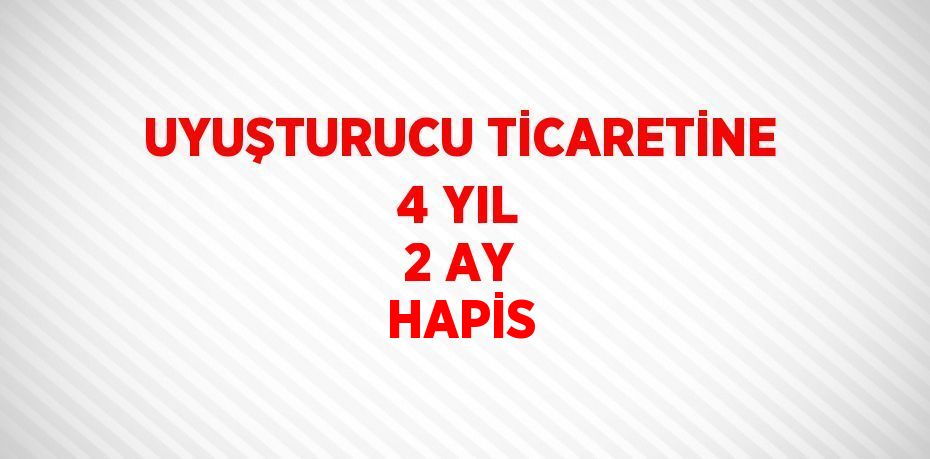 UYUŞTURUCU TİCARETİNE 4 YIL 2 AY HAPİS