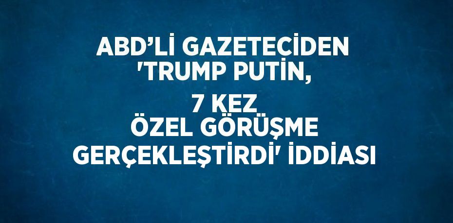 ABD’Lİ GAZETECİDEN 'TRUMP PUTİN, 7 KEZ ÖZEL GÖRÜŞME GERÇEKLEŞTİRDİ' İDDİASI