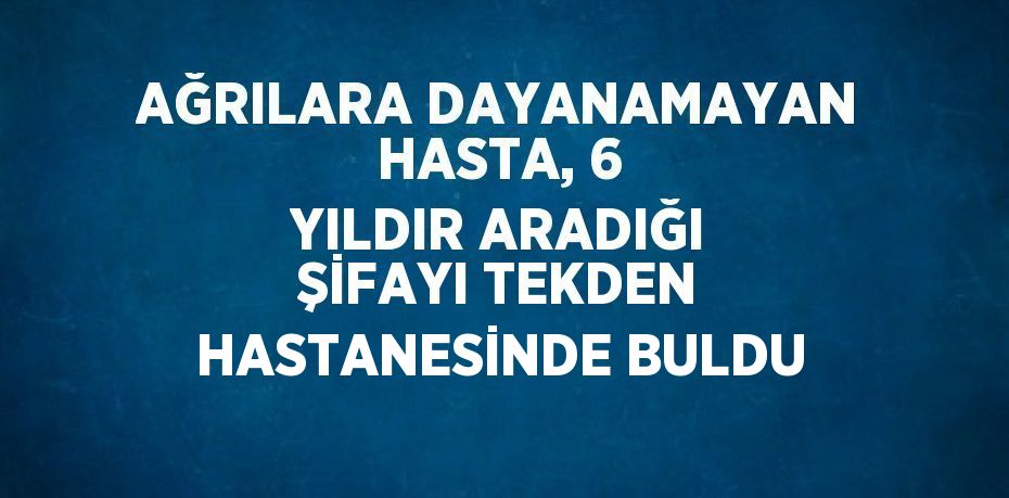 AĞRILARA DAYANAMAYAN HASTA, 6 YILDIR ARADIĞI ŞİFAYI TEKDEN HASTANESİNDE BULDU