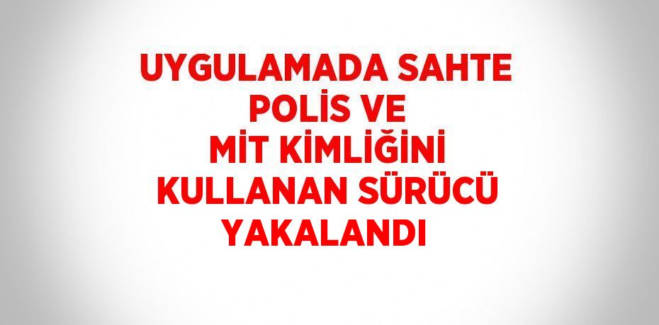 UYGULAMADA SAHTE POLİS VE MİT KİMLİĞİNİ KULLANAN SÜRÜCÜ YAKALANDI