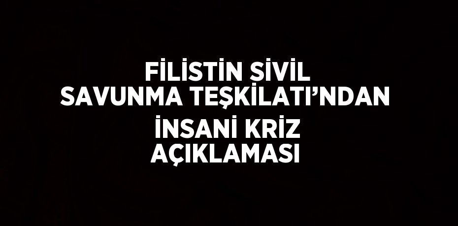 FİLİSTİN SİVİL SAVUNMA TEŞKİLATI’NDAN İNSANİ KRİZ AÇIKLAMASI