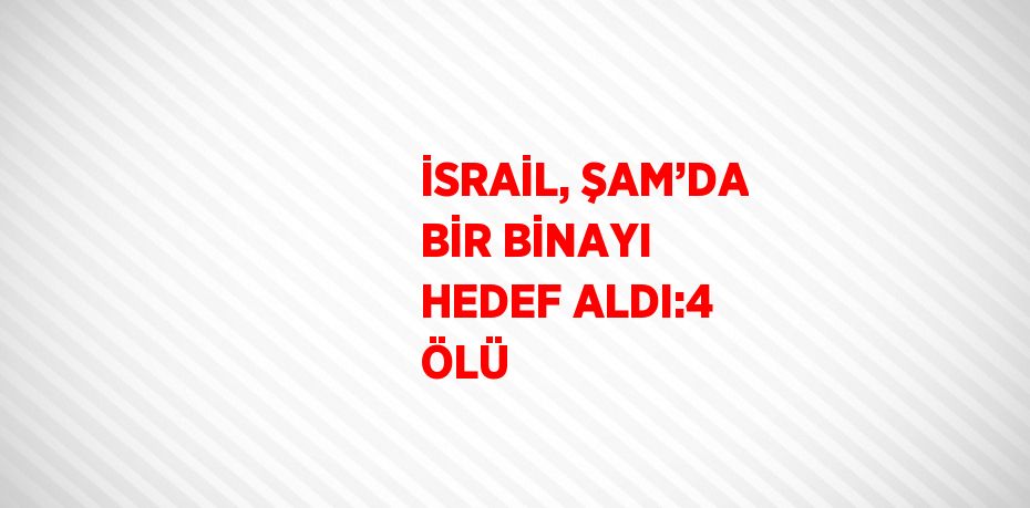 İSRAİL, ŞAM’DA BİR BİNAYI HEDEF ALDI:4 ÖLÜ