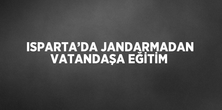 ISPARTA’DA JANDARMADAN VATANDAŞA EĞİTİM