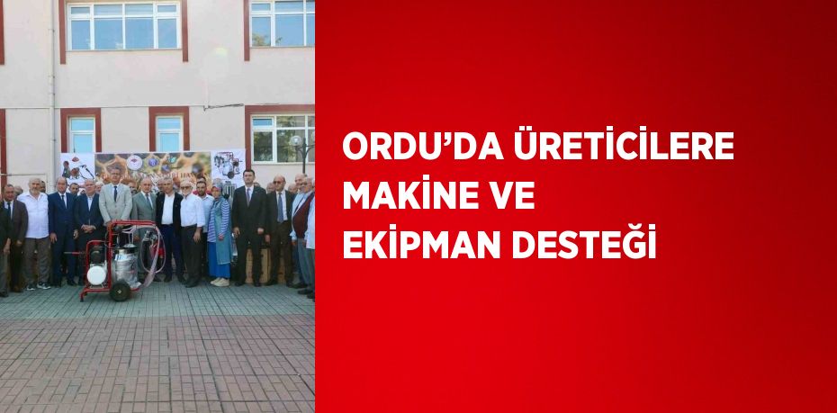 ORDU’DA ÜRETİCİLERE MAKİNE VE EKİPMAN DESTEĞİ