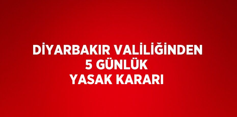 DİYARBAKIR VALİLİĞİNDEN 5 GÜNLÜK YASAK KARARI