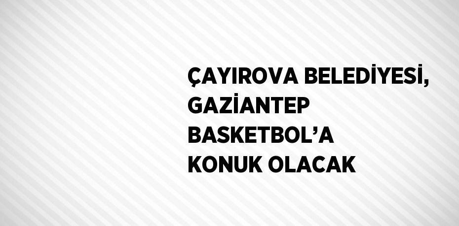 ÇAYIROVA BELEDİYESİ, GAZİANTEP BASKETBOL’A KONUK OLACAK