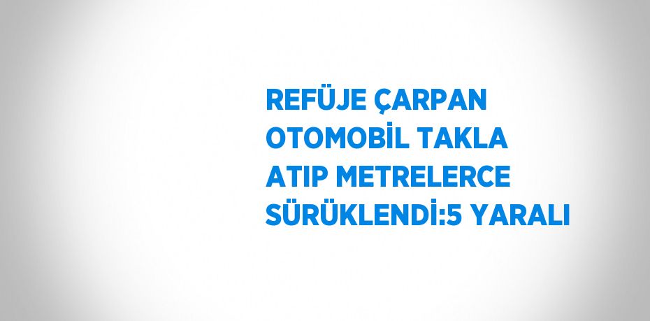 REFÜJE ÇARPAN OTOMOBİL TAKLA ATIP METRELERCE SÜRÜKLENDİ:5 YARALI