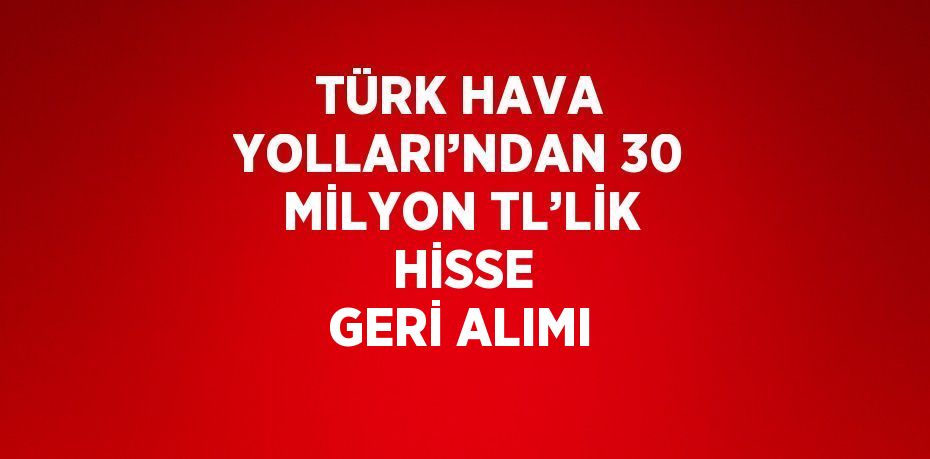 TÜRK HAVA YOLLARI’NDAN 30 MİLYON TL’LİK  HİSSE GERİ ALIMI