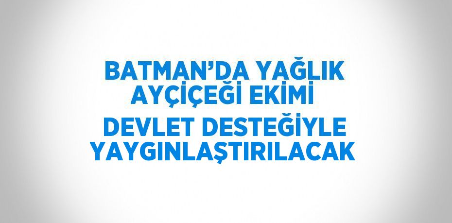 BATMAN’DA YAĞLIK AYÇİÇEĞİ EKİMİ DEVLET DESTEĞİYLE YAYGINLAŞTIRILACAK