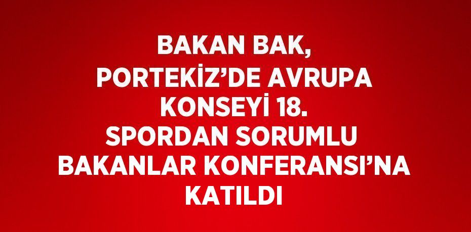 BAKAN BAK, PORTEKİZ’DE AVRUPA KONSEYİ 18. SPORDAN SORUMLU BAKANLAR KONFERANSI’NA KATILDI