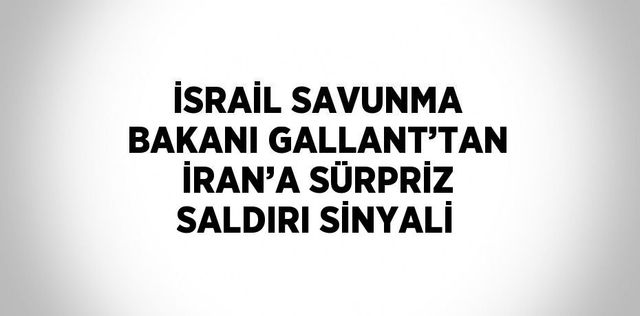 İSRAİL SAVUNMA BAKANI GALLANT’TAN İRAN’A SÜRPRİZ SALDIRI SİNYALİ