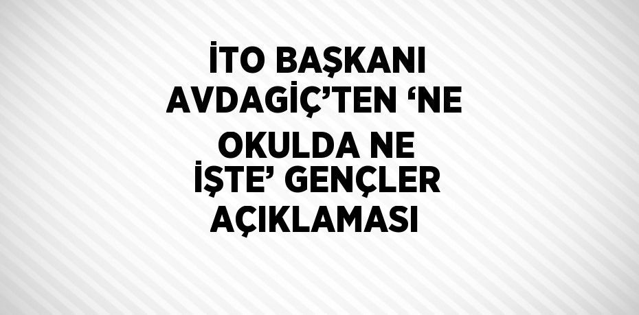 İTO BAŞKANI AVDAGİÇ’TEN ‘NE OKULDA NE İŞTE’ GENÇLER AÇIKLAMASI