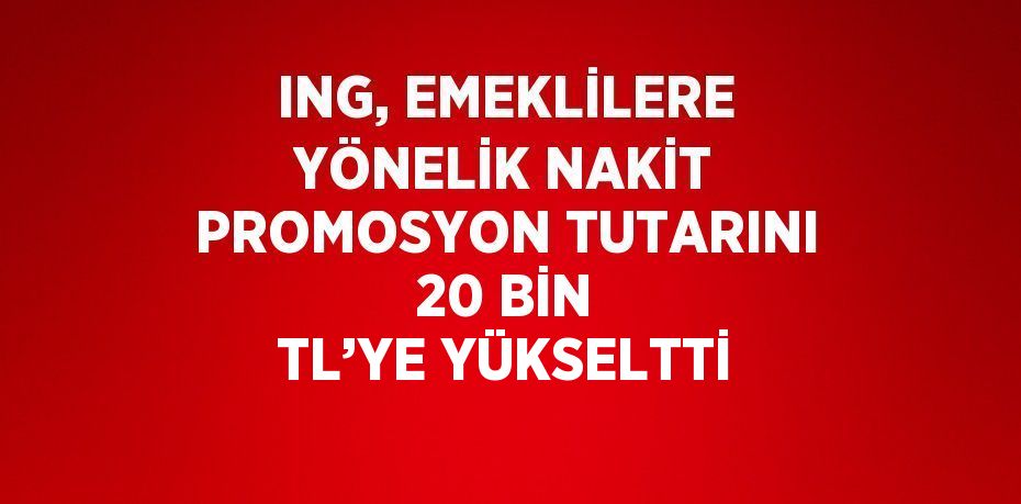 ING, EMEKLİLERE YÖNELİK NAKİT PROMOSYON TUTARINI 20 BİN TL’YE YÜKSELTTİ