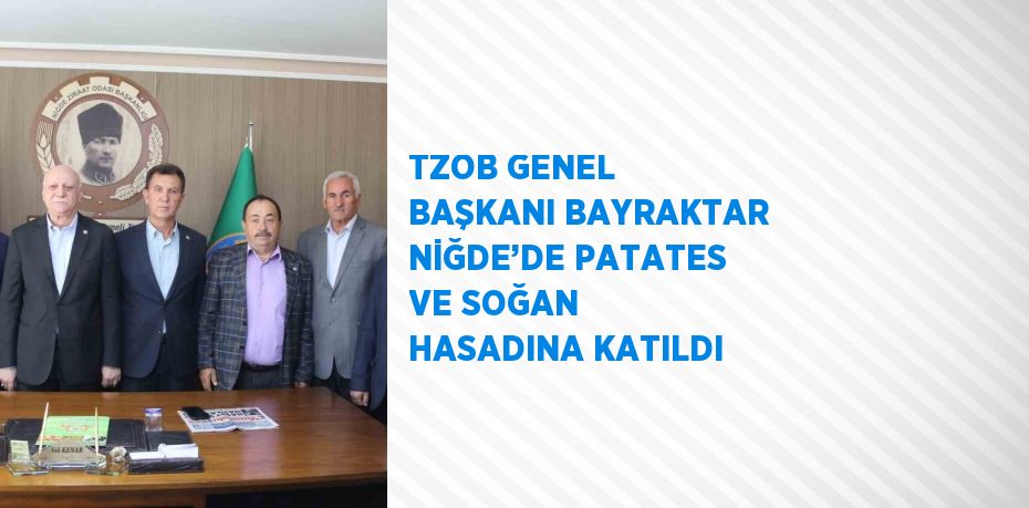 TZOB GENEL BAŞKANI BAYRAKTAR NİĞDE’DE PATATES VE SOĞAN HASADINA KATILDI