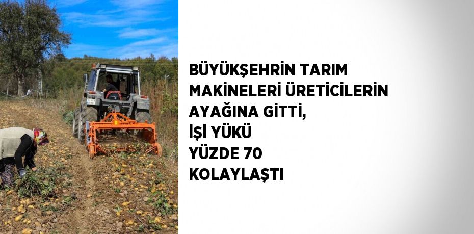 BÜYÜKŞEHRİN TARIM MAKİNELERİ ÜRETİCİLERİN AYAĞINA GİTTİ, İŞİ YÜKÜ YÜZDE 70 KOLAYLAŞTI