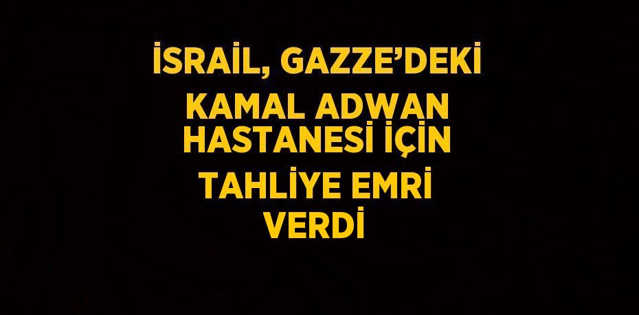 İSRAİL, GAZZE’DEKİ KAMAL ADWAN HASTANESİ İÇİN TAHLİYE EMRİ VERDİ