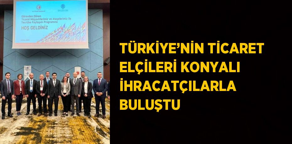 TÜRKİYE’NİN TİCARET ELÇİLERİ KONYALI İHRACATÇILARLA BULUŞTU