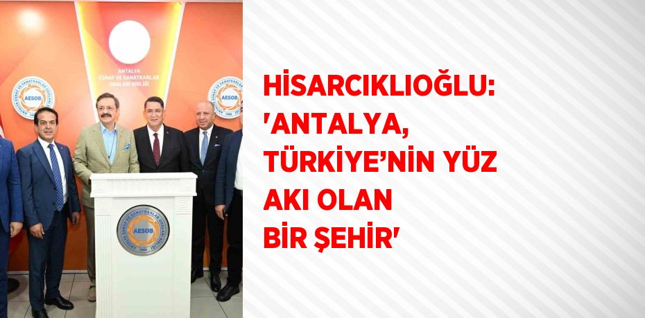 HİSARCIKLIOĞLU: 'ANTALYA, TÜRKİYE’NİN YÜZ AKI OLAN BİR ŞEHİR'