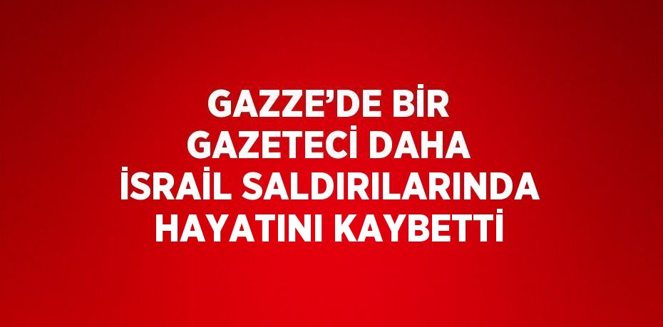 GAZZE’DE BİR GAZETECİ DAHA İSRAİL SALDIRILARINDA HAYATINI KAYBETTİ