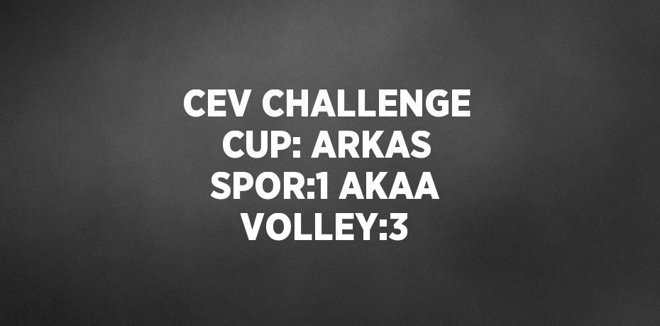 CEV CHALLENGE CUP: ARKAS SPOR:1 AKAA VOLLEY:3