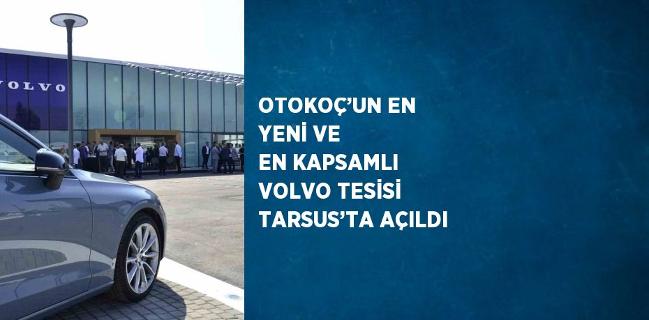 OTOKOÇ’UN EN YENİ VE EN KAPSAMLI VOLVO TESİSİ TARSUS’TA AÇILDI