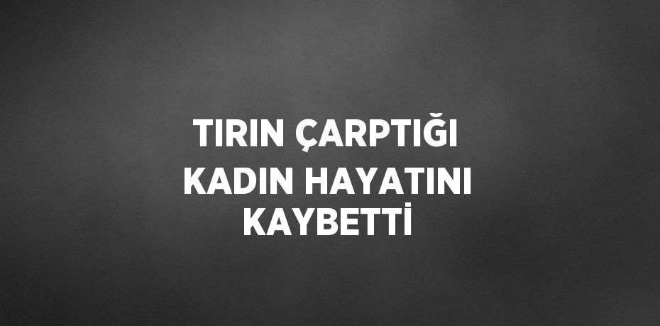 TIRIN ÇARPTIĞI KADIN HAYATINI KAYBETTİ