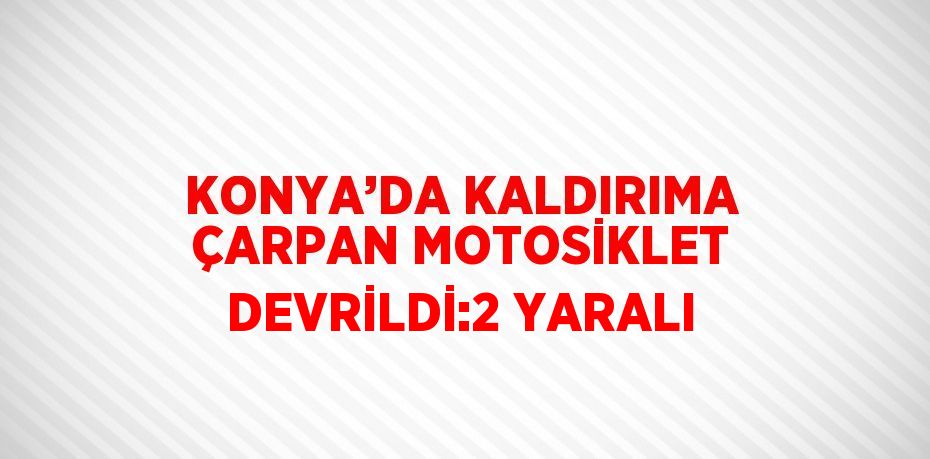 KONYA’DA KALDIRIMA ÇARPAN MOTOSİKLET DEVRİLDİ:2 YARALI