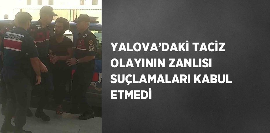 YALOVA’DAKİ TACİZ OLAYININ ZANLISI SUÇLAMALARI KABUL ETMEDİ