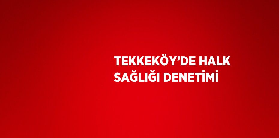 TEKKEKÖY’DE HALK SAĞLIĞI DENETİMİ