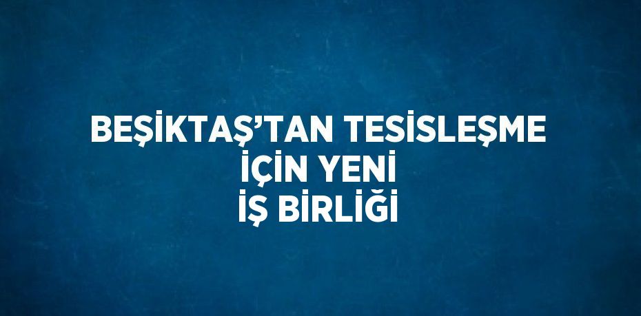 BEŞİKTAŞ’TAN TESİSLEŞME İÇİN YENİ İŞ BİRLİĞİ