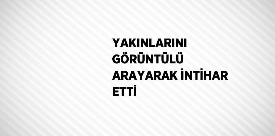 YAKINLARINI GÖRÜNTÜLÜ ARAYARAK İNTİHAR ETTİ