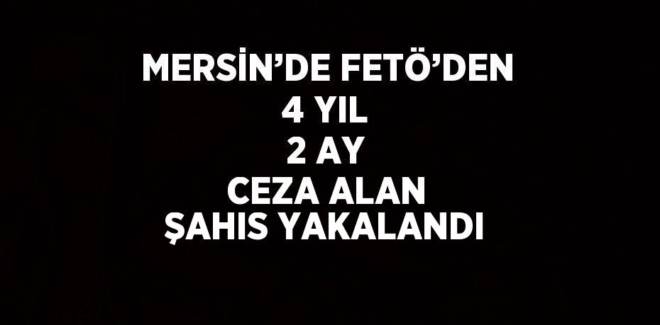 MERSİN’DE FETÖ’DEN 4 YIL 2 AY CEZA ALAN ŞAHIS YAKALANDI